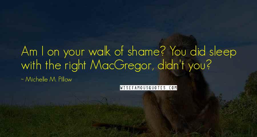 Michelle M. Pillow Quotes: Am I on your walk of shame? You did sleep with the right MacGregor, didn't you?