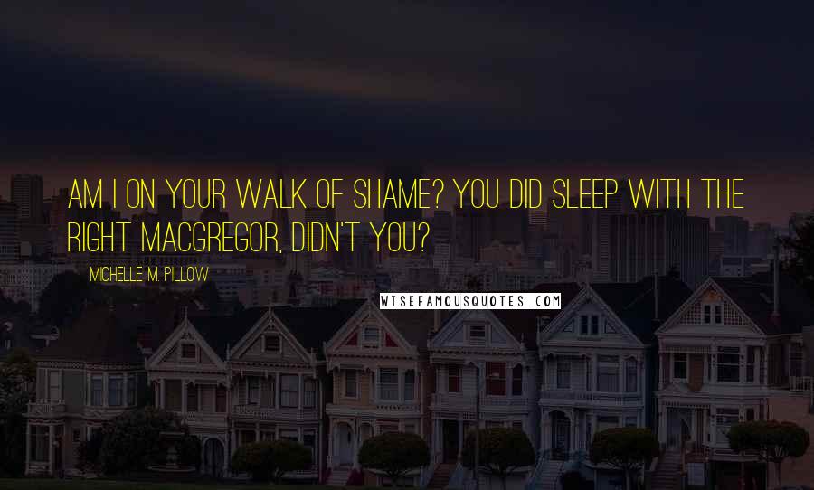 Michelle M. Pillow Quotes: Am I on your walk of shame? You did sleep with the right MacGregor, didn't you?