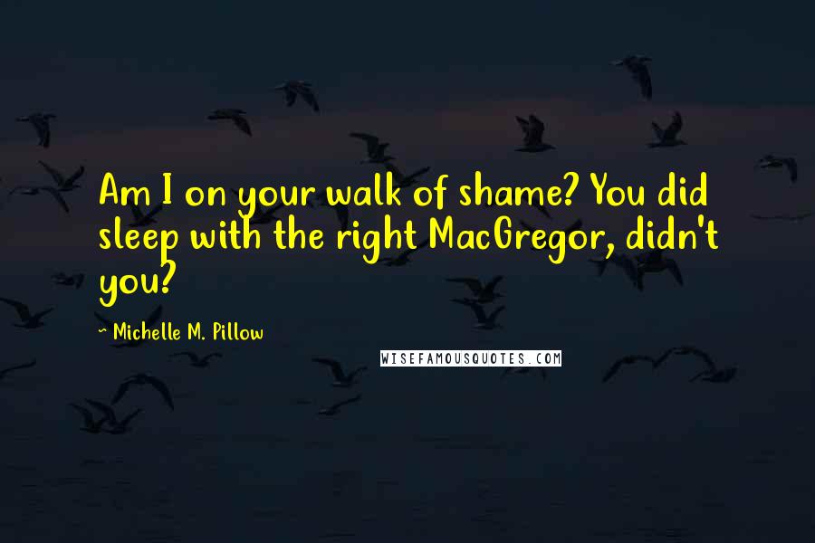 Michelle M. Pillow Quotes: Am I on your walk of shame? You did sleep with the right MacGregor, didn't you?