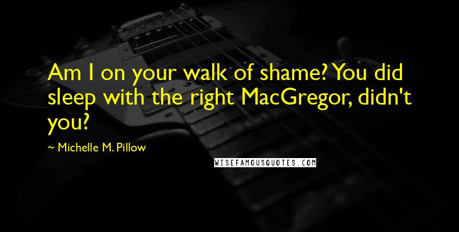 Michelle M. Pillow Quotes: Am I on your walk of shame? You did sleep with the right MacGregor, didn't you?