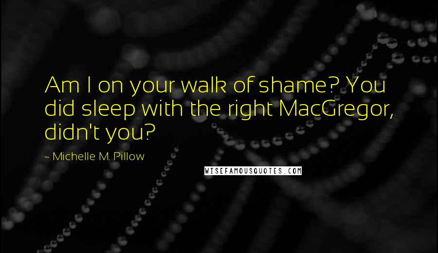 Michelle M. Pillow Quotes: Am I on your walk of shame? You did sleep with the right MacGregor, didn't you?