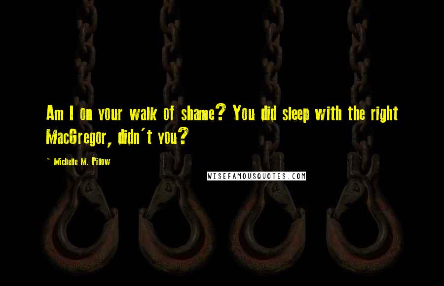 Michelle M. Pillow Quotes: Am I on your walk of shame? You did sleep with the right MacGregor, didn't you?