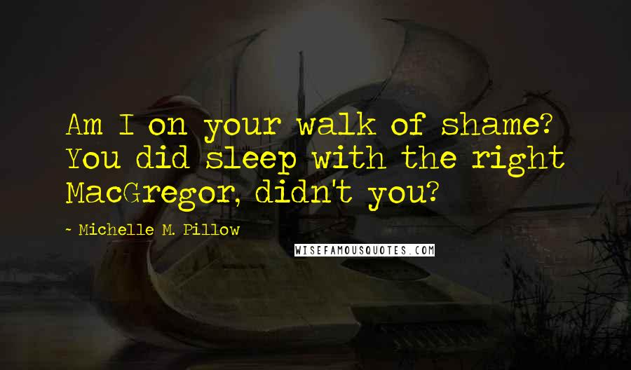 Michelle M. Pillow Quotes: Am I on your walk of shame? You did sleep with the right MacGregor, didn't you?