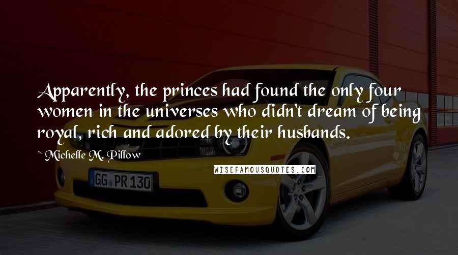 Michelle M. Pillow Quotes: Apparently, the princes had found the only four women in the universes who didn't dream of being royal, rich and adored by their husbands.