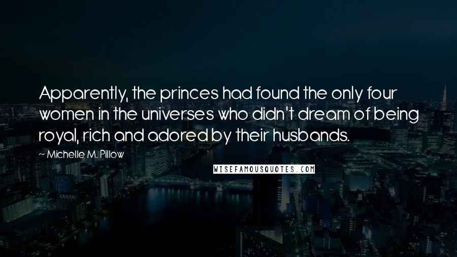 Michelle M. Pillow Quotes: Apparently, the princes had found the only four women in the universes who didn't dream of being royal, rich and adored by their husbands.