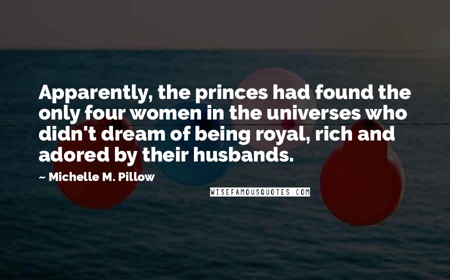 Michelle M. Pillow Quotes: Apparently, the princes had found the only four women in the universes who didn't dream of being royal, rich and adored by their husbands.