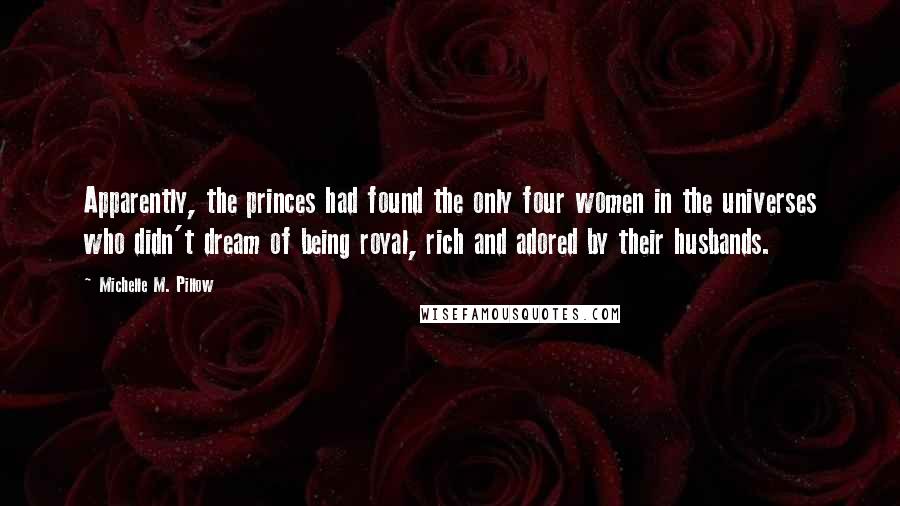 Michelle M. Pillow Quotes: Apparently, the princes had found the only four women in the universes who didn't dream of being royal, rich and adored by their husbands.