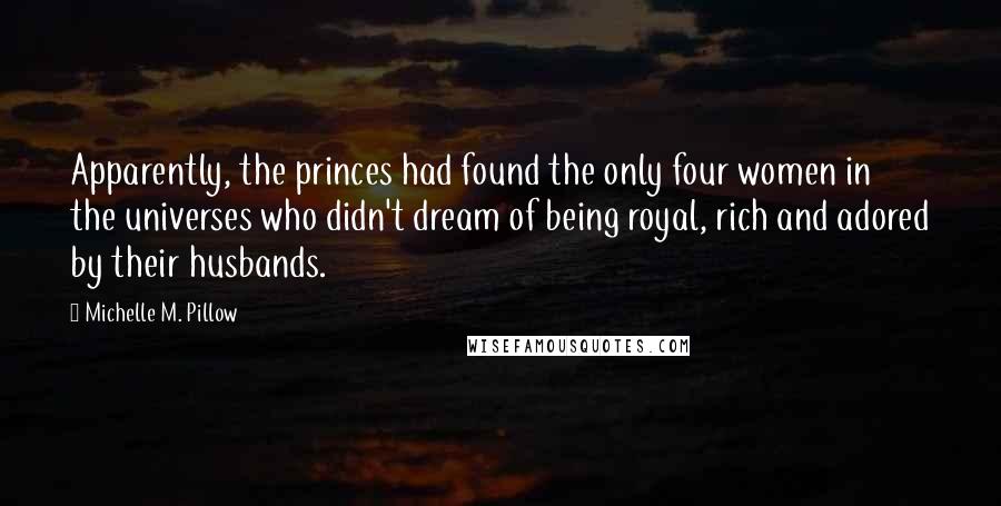 Michelle M. Pillow Quotes: Apparently, the princes had found the only four women in the universes who didn't dream of being royal, rich and adored by their husbands.