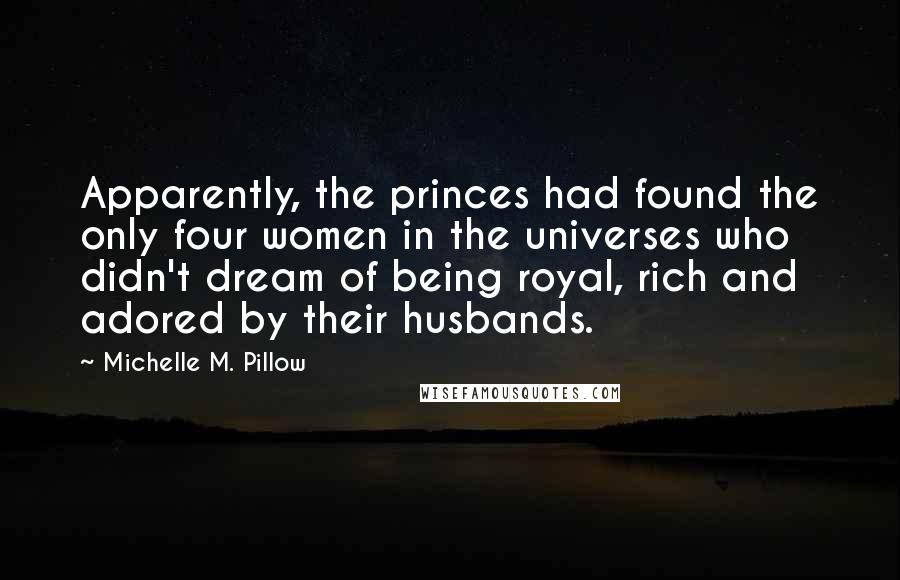 Michelle M. Pillow Quotes: Apparently, the princes had found the only four women in the universes who didn't dream of being royal, rich and adored by their husbands.