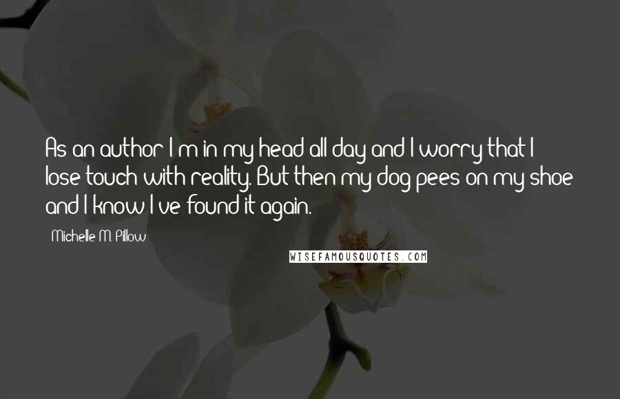 Michelle M. Pillow Quotes: As an author I'm in my head all day and I worry that I lose touch with reality. But then my dog pees on my shoe and I know I've found it again.