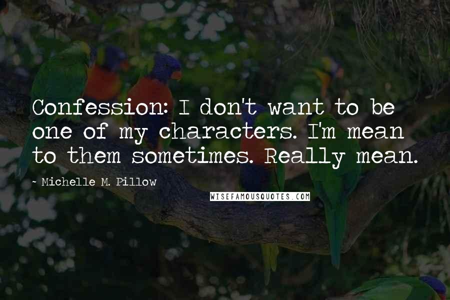 Michelle M. Pillow Quotes: Confession: I don't want to be one of my characters. I'm mean to them sometimes. Really mean.