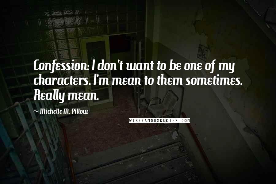 Michelle M. Pillow Quotes: Confession: I don't want to be one of my characters. I'm mean to them sometimes. Really mean.