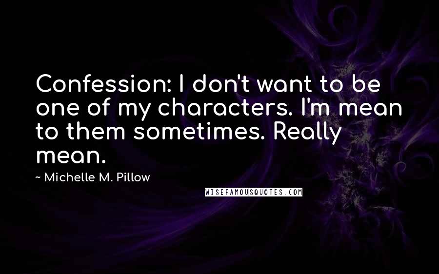 Michelle M. Pillow Quotes: Confession: I don't want to be one of my characters. I'm mean to them sometimes. Really mean.