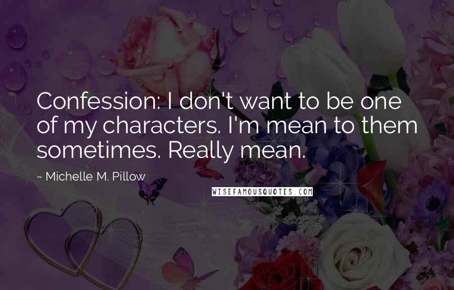 Michelle M. Pillow Quotes: Confession: I don't want to be one of my characters. I'm mean to them sometimes. Really mean.
