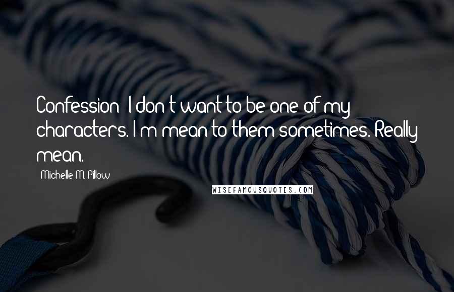 Michelle M. Pillow Quotes: Confession: I don't want to be one of my characters. I'm mean to them sometimes. Really mean.