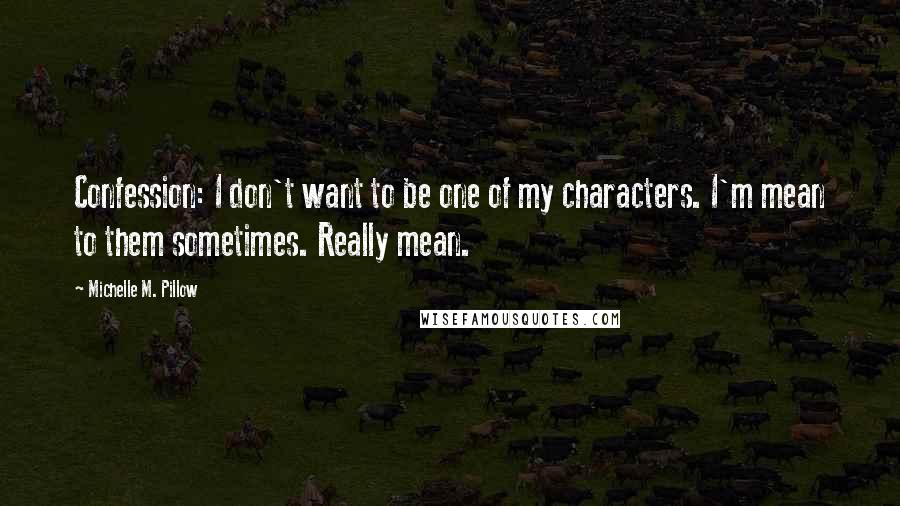 Michelle M. Pillow Quotes: Confession: I don't want to be one of my characters. I'm mean to them sometimes. Really mean.