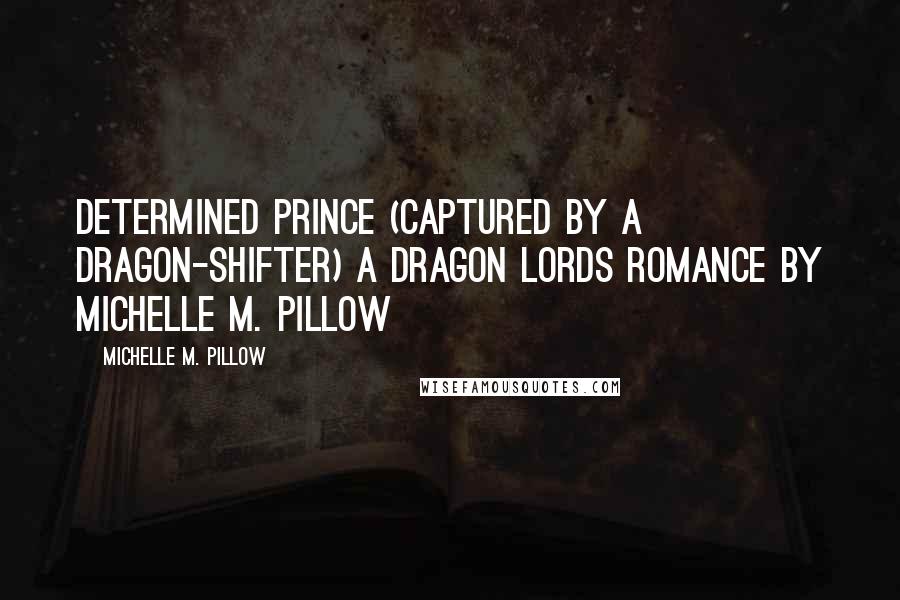 Michelle M. Pillow Quotes: Determined Prince (Captured by a Dragon-Shifter) A Dragon Lords Romance By Michelle M. Pillow