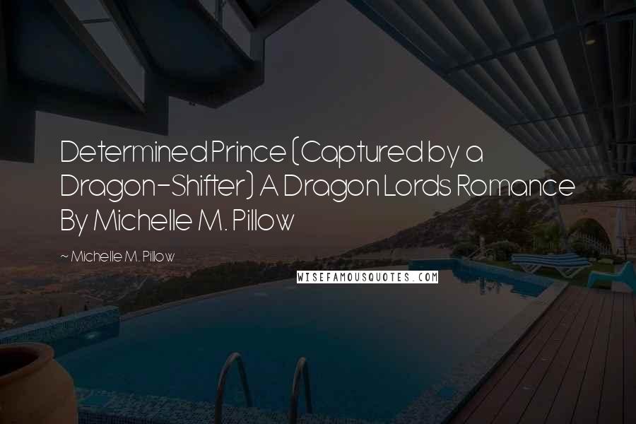 Michelle M. Pillow Quotes: Determined Prince (Captured by a Dragon-Shifter) A Dragon Lords Romance By Michelle M. Pillow
