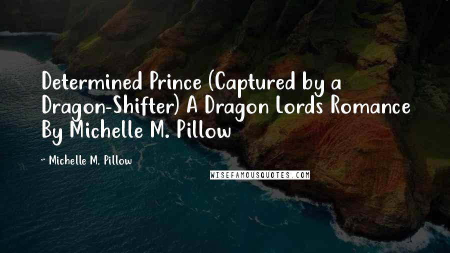 Michelle M. Pillow Quotes: Determined Prince (Captured by a Dragon-Shifter) A Dragon Lords Romance By Michelle M. Pillow