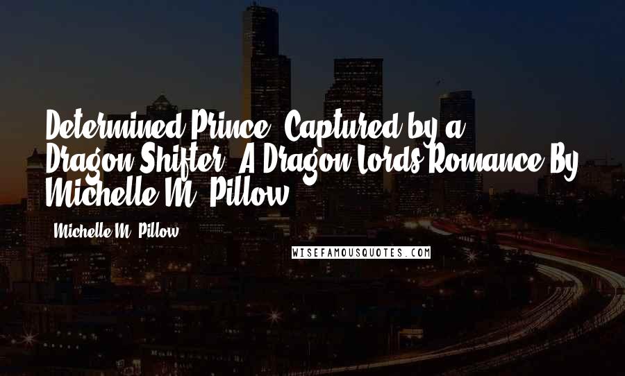 Michelle M. Pillow Quotes: Determined Prince (Captured by a Dragon-Shifter) A Dragon Lords Romance By Michelle M. Pillow