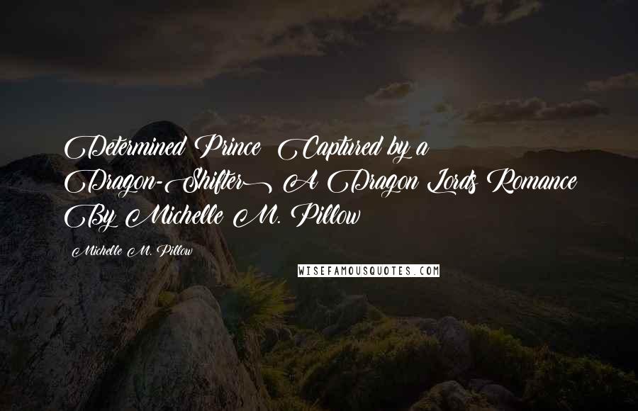 Michelle M. Pillow Quotes: Determined Prince (Captured by a Dragon-Shifter) A Dragon Lords Romance By Michelle M. Pillow