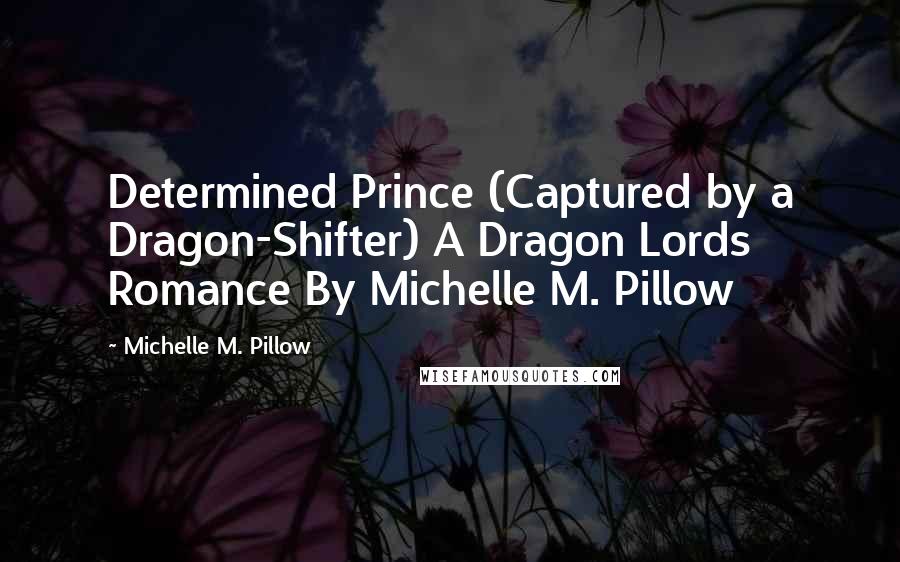 Michelle M. Pillow Quotes: Determined Prince (Captured by a Dragon-Shifter) A Dragon Lords Romance By Michelle M. Pillow