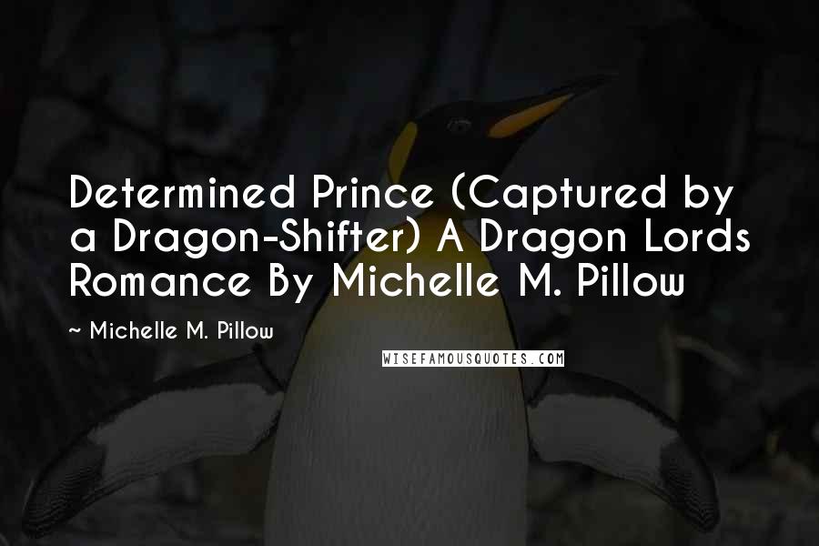 Michelle M. Pillow Quotes: Determined Prince (Captured by a Dragon-Shifter) A Dragon Lords Romance By Michelle M. Pillow