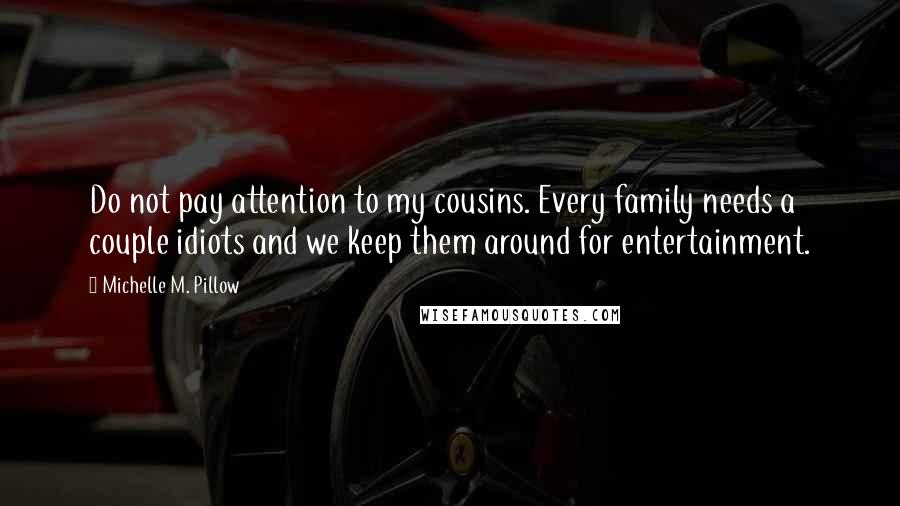 Michelle M. Pillow Quotes: Do not pay attention to my cousins. Every family needs a couple idiots and we keep them around for entertainment.