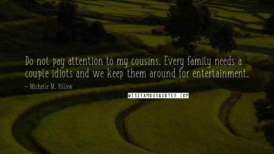 Michelle M. Pillow Quotes: Do not pay attention to my cousins. Every family needs a couple idiots and we keep them around for entertainment.