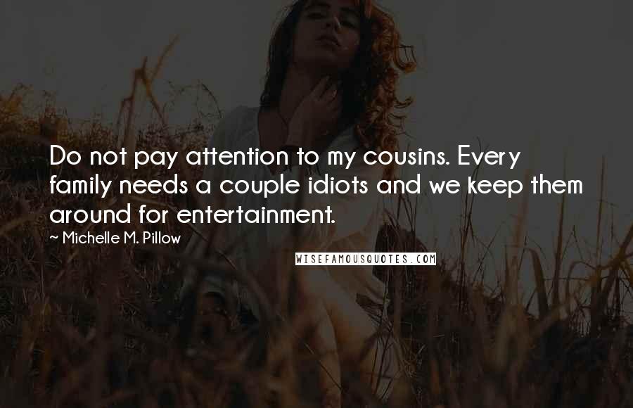 Michelle M. Pillow Quotes: Do not pay attention to my cousins. Every family needs a couple idiots and we keep them around for entertainment.