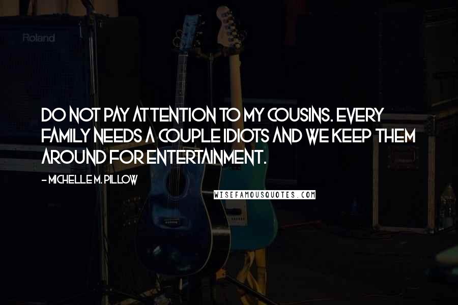 Michelle M. Pillow Quotes: Do not pay attention to my cousins. Every family needs a couple idiots and we keep them around for entertainment.