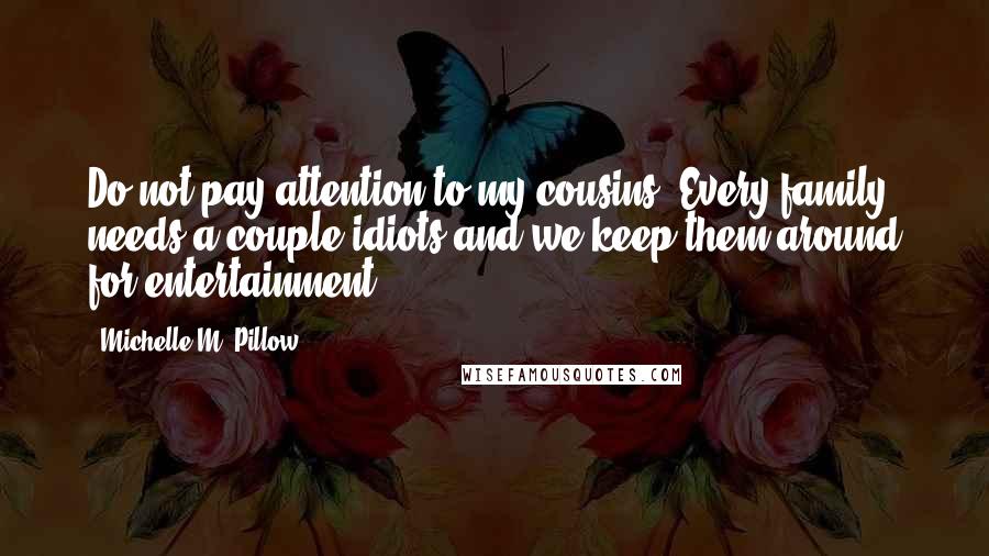 Michelle M. Pillow Quotes: Do not pay attention to my cousins. Every family needs a couple idiots and we keep them around for entertainment.