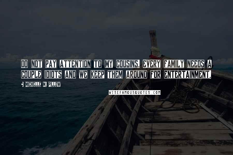 Michelle M. Pillow Quotes: Do not pay attention to my cousins. Every family needs a couple idiots and we keep them around for entertainment.