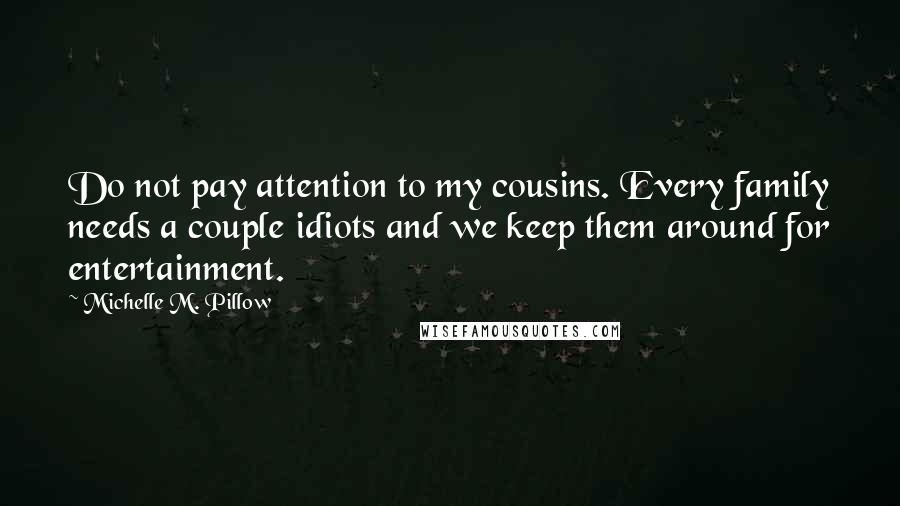 Michelle M. Pillow Quotes: Do not pay attention to my cousins. Every family needs a couple idiots and we keep them around for entertainment.