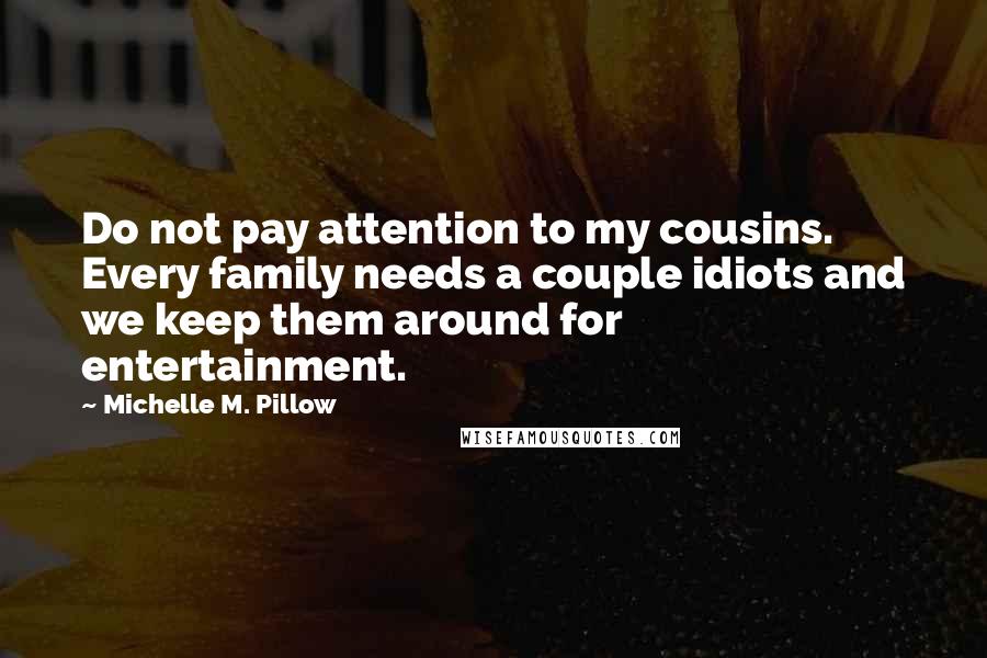 Michelle M. Pillow Quotes: Do not pay attention to my cousins. Every family needs a couple idiots and we keep them around for entertainment.