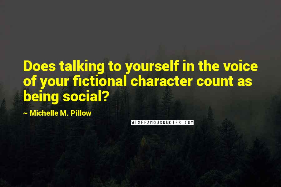 Michelle M. Pillow Quotes: Does talking to yourself in the voice of your fictional character count as being social?