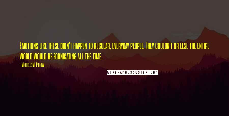 Michelle M. Pillow Quotes: Emotions like these didn't happen to regular, everyday people. They couldn't or else the entire world would be fornicating all the time.