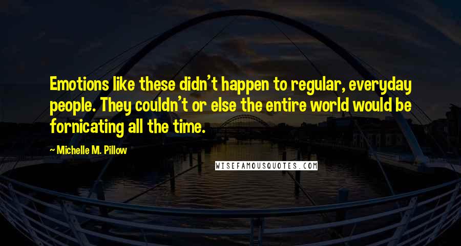 Michelle M. Pillow Quotes: Emotions like these didn't happen to regular, everyday people. They couldn't or else the entire world would be fornicating all the time.