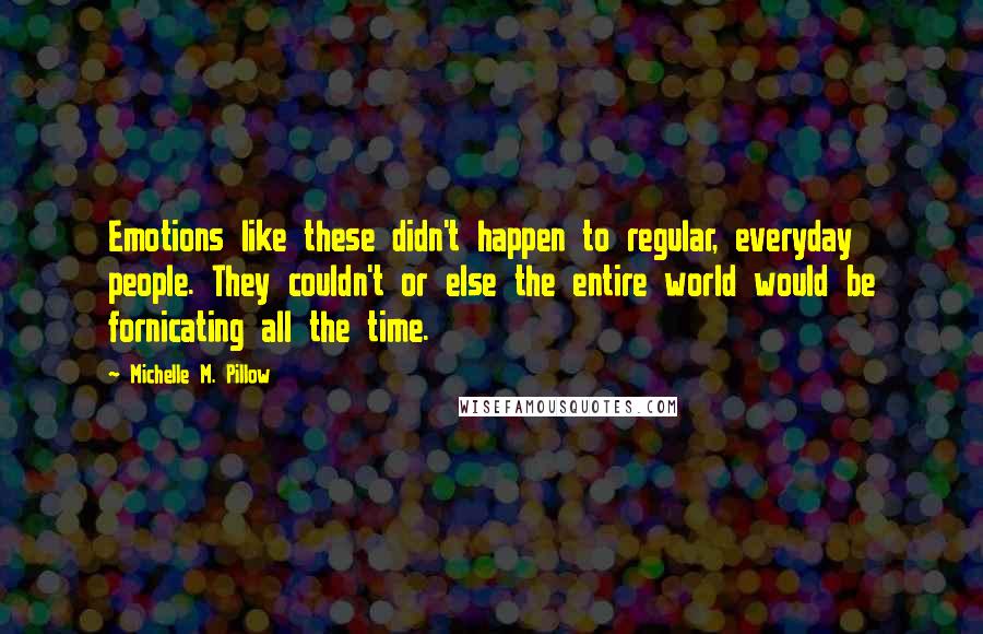 Michelle M. Pillow Quotes: Emotions like these didn't happen to regular, everyday people. They couldn't or else the entire world would be fornicating all the time.