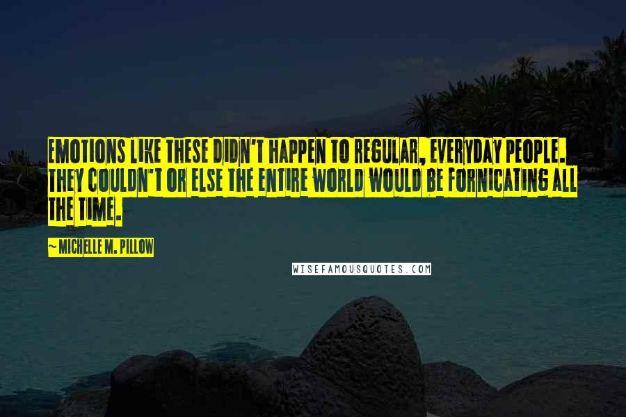 Michelle M. Pillow Quotes: Emotions like these didn't happen to regular, everyday people. They couldn't or else the entire world would be fornicating all the time.