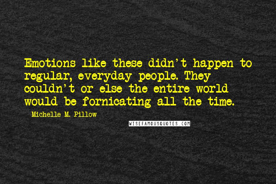 Michelle M. Pillow Quotes: Emotions like these didn't happen to regular, everyday people. They couldn't or else the entire world would be fornicating all the time.