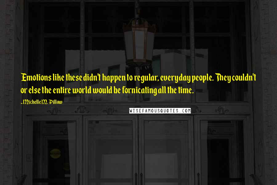 Michelle M. Pillow Quotes: Emotions like these didn't happen to regular, everyday people. They couldn't or else the entire world would be fornicating all the time.