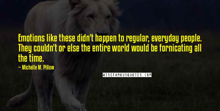 Michelle M. Pillow Quotes: Emotions like these didn't happen to regular, everyday people. They couldn't or else the entire world would be fornicating all the time.