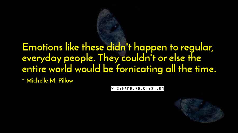 Michelle M. Pillow Quotes: Emotions like these didn't happen to regular, everyday people. They couldn't or else the entire world would be fornicating all the time.
