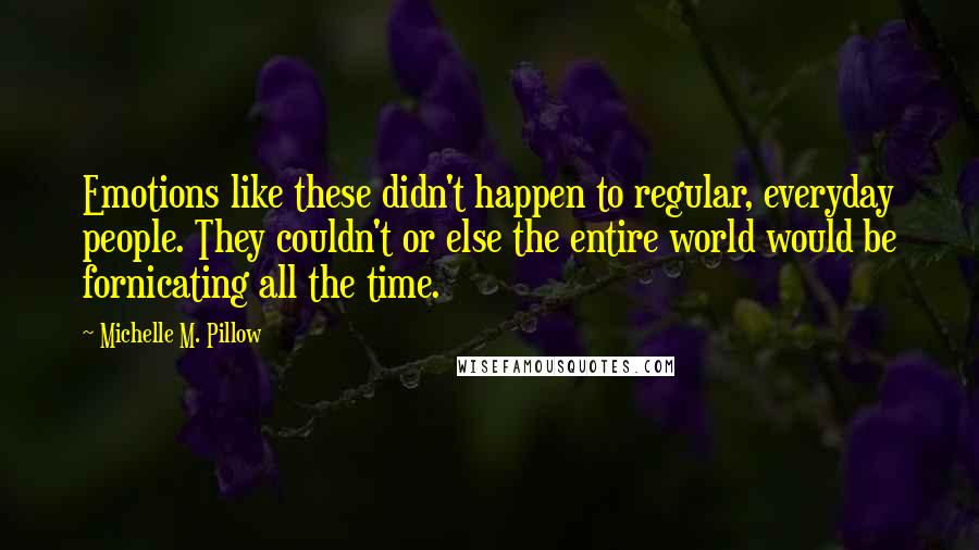 Michelle M. Pillow Quotes: Emotions like these didn't happen to regular, everyday people. They couldn't or else the entire world would be fornicating all the time.