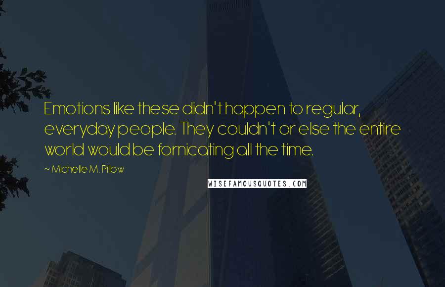 Michelle M. Pillow Quotes: Emotions like these didn't happen to regular, everyday people. They couldn't or else the entire world would be fornicating all the time.
