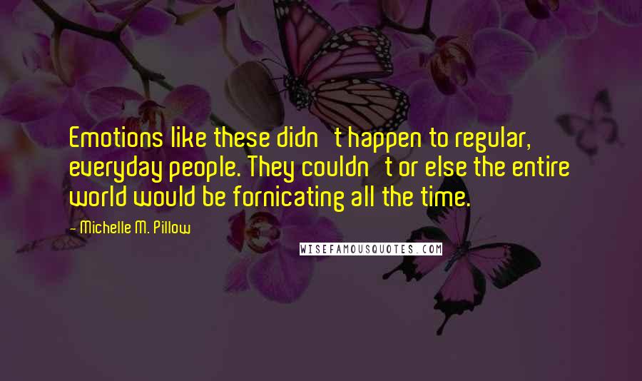 Michelle M. Pillow Quotes: Emotions like these didn't happen to regular, everyday people. They couldn't or else the entire world would be fornicating all the time.
