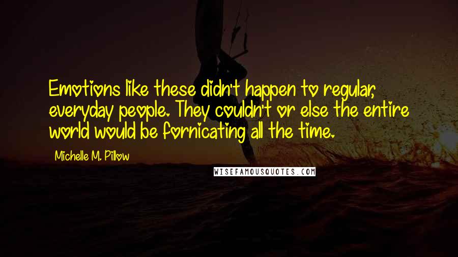 Michelle M. Pillow Quotes: Emotions like these didn't happen to regular, everyday people. They couldn't or else the entire world would be fornicating all the time.