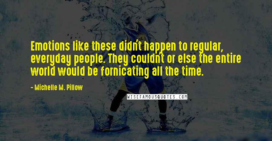 Michelle M. Pillow Quotes: Emotions like these didn't happen to regular, everyday people. They couldn't or else the entire world would be fornicating all the time.