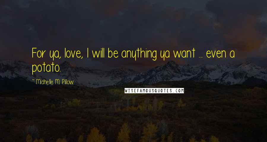 Michelle M. Pillow Quotes: For ya, love, I will be anything ya want ... even a potato.